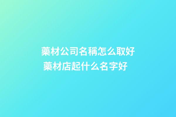 藥材公司名稱怎么取好 藥材店起什么名字好-第1張-公司起名-玄機派
